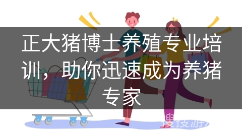 正大猪博士养殖专业培训，助你迅速成为养猪专家