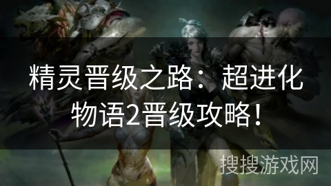 精灵晋级之路：超进化物语2晋级攻略！