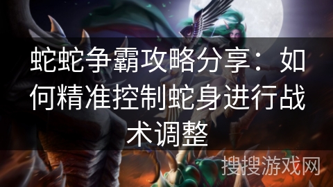 蛇蛇争霸攻略分享：如何精准控制蛇身进行战术调整