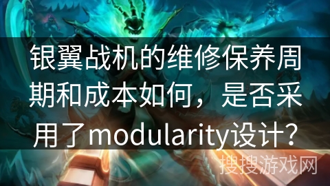 银翼战机的维修保养周期和成本如何，是否采用了modularity设计？