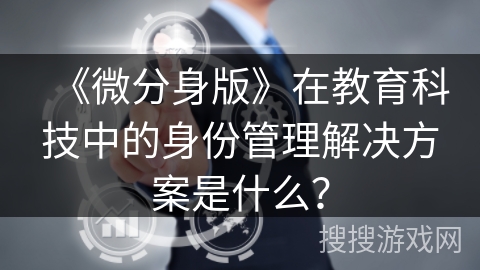 《微分身版》在教育科技中的身份管理解决方案是什么？