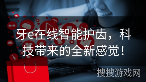 牙e在线智能护齿，科技带来的全新感觉！