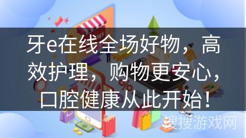 牙e在线全场好物，高效护理，购物更安心，口腔健康从此开始！