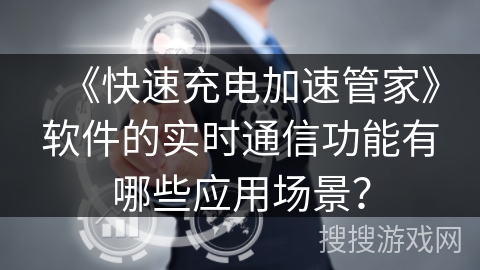 《快速充电加速管家》软件的实时通信功能有哪些应用场景？