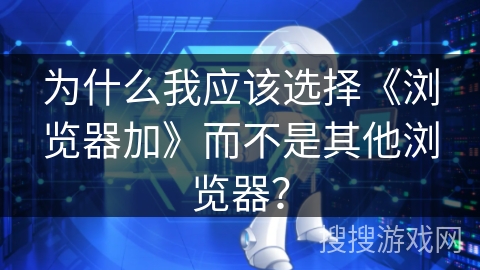 为什么我应该选择《浏览器加》而不是其他浏览器？