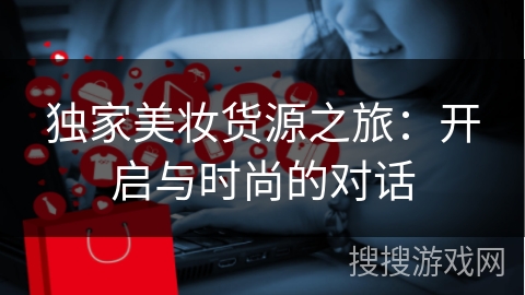 独家美妆货源之旅：开启与时尚的对话