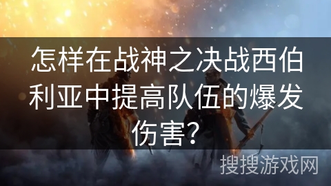 怎样在战神之决战西伯利亚中提高队伍的爆发伤害？