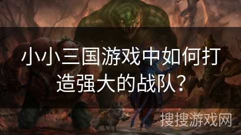 小小三国游戏中如何打造强大的战队？