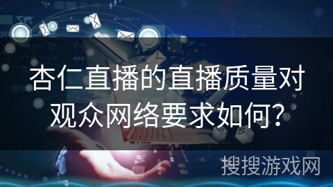 杏仁直播的直播质量对观众网络要求如何？