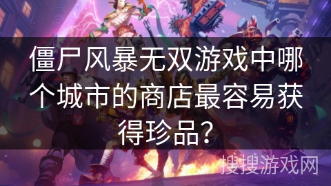 僵尸风暴无双游戏中哪个城市的商店最容易获得珍品？