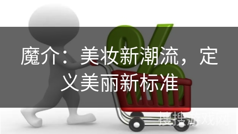 魔介：美妆新潮流，定义美丽新标准