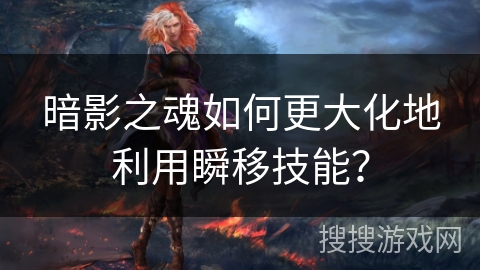 暗影之魂如何更大化地利用瞬移技能？