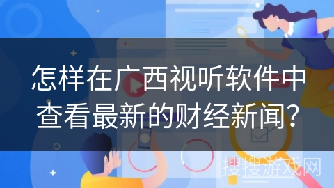 怎样在广西视听软件中查看最新的财经新闻？