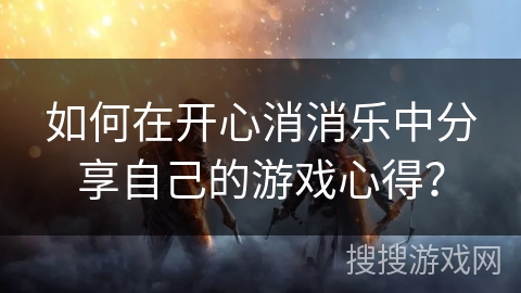 如何在开心消消乐中分享自己的游戏心得？