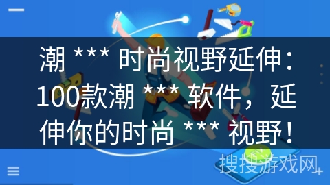 潮 *** 时尚视野延伸：100款潮 *** 软件，延伸你的时尚 *** 视野！
