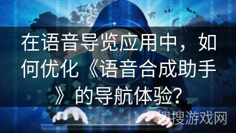 在语音导览应用中，如何优化《语音合成助手》的导航体验？