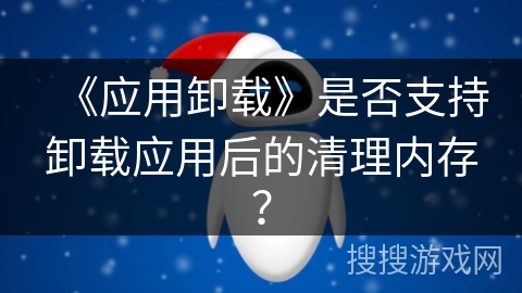 《应用卸载》是否支持卸载应用后的清理内存？