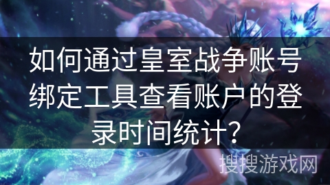 如何通过皇室战争账号绑定工具查看账户的登录时间统计？