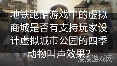 地铁跑酷游戏中的虚拟商城是否有支持玩家设计虚拟城市公园的四季动物叫声效果？