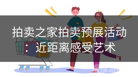 拍卖之家拍卖预展活动：近距离感受艺术