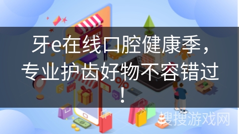 牙e在线口腔健康季，专业护齿好物不容错过！