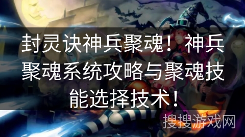 封灵诀神兵聚魂！神兵聚魂系统攻略与聚魂技能选择技术！