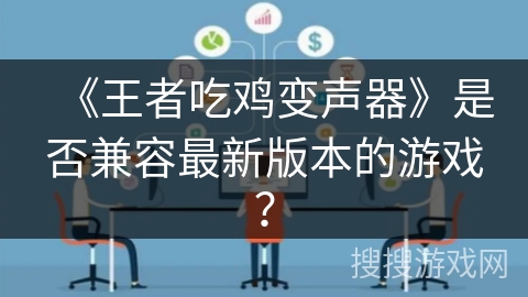 《王者吃鸡变声器》是否兼容最新版本的游戏？