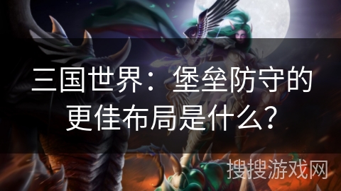 三国世界：堡垒防守的更佳布局是什么？