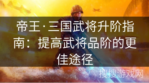 帝王·三国武将升阶指南：提高武将品阶的更佳途径