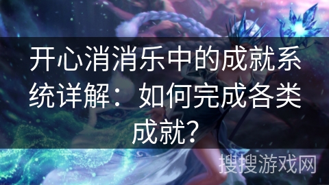 开心消消乐中的成就系统详解：如何完成各类成就？
