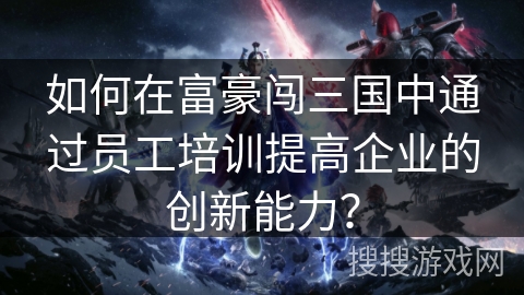 如何在富豪闯三国中通过员工培训提高企业的创新能力？