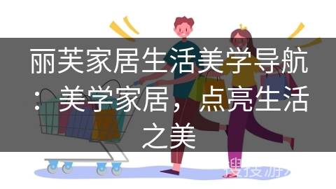 丽芙家居生活美学导航：美学家居，点亮生活之美