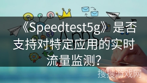 《Speedtest5g》是否支持对特定应用的实时流量监测？
