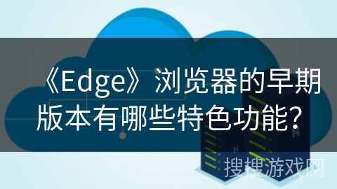 《Edge》浏览器的早期版本有哪些特色功能？