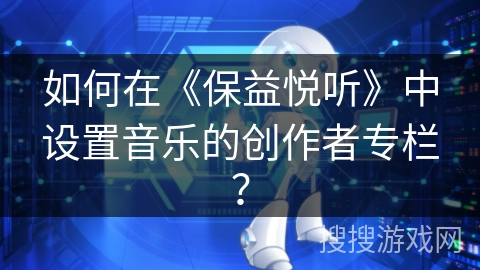 如何在《保益悦听》中设置音乐的创作者专栏？