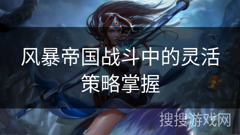 风暴帝国战斗中的灵活策略掌握