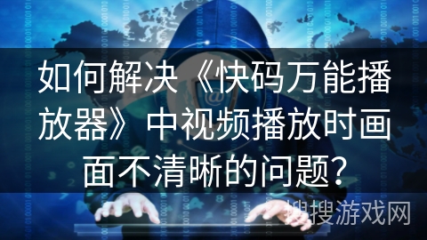 如何解决《快码万能播放器》中视频播放时画面不清晰的问题？