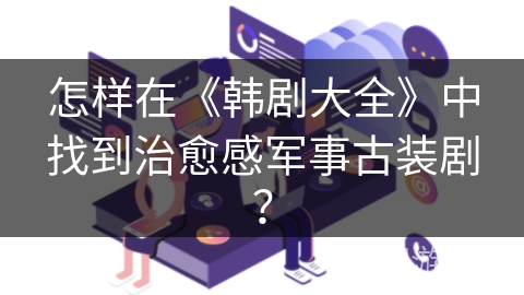 怎样在《韩剧大全》中找到治愈感军事古装剧？