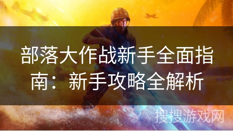 部落大作战新手全面指南：新手攻略全解析
