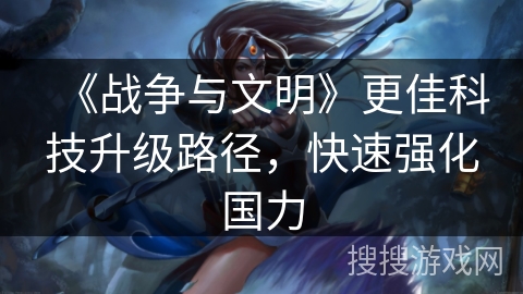 《战争与文明》更佳科技升级路径，快速强化国力