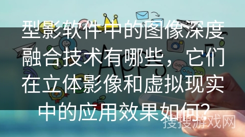型影软件中的图像深度融合技术有哪些，它们在立体影像和虚拟现实中的应用效果如何？