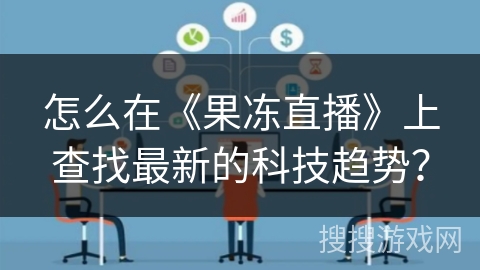 怎么在《果冻直播》上查找最新的科技趋势？