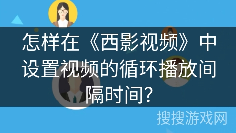 怎样在《西影视频》中设置视频的循环播放间隔时间？