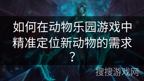 如何在动物乐园游戏中精准定位新动物的需求？