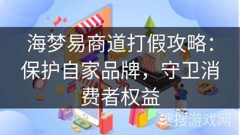 海梦易商道打假攻略：保护自家品牌，守卫消费者权益