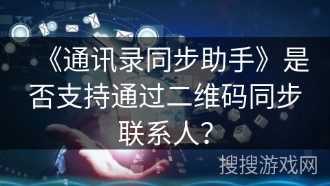《通讯录同步助手》是否支持通过二维码同步联系人？