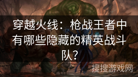 穿越火线：枪战王者中有哪些隐藏的精英战斗队？