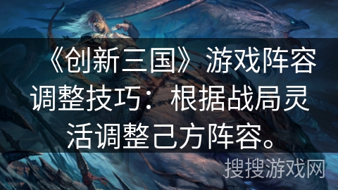 《创新三国》游戏阵容调整技巧：根据战局灵活调整己方阵容。