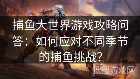 捕鱼大世界游戏攻略问答：如何应对不同季节的捕鱼挑战？
