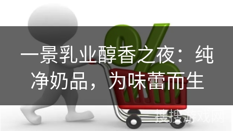 一景乳业醇香之夜：纯净奶品，为味蕾而生